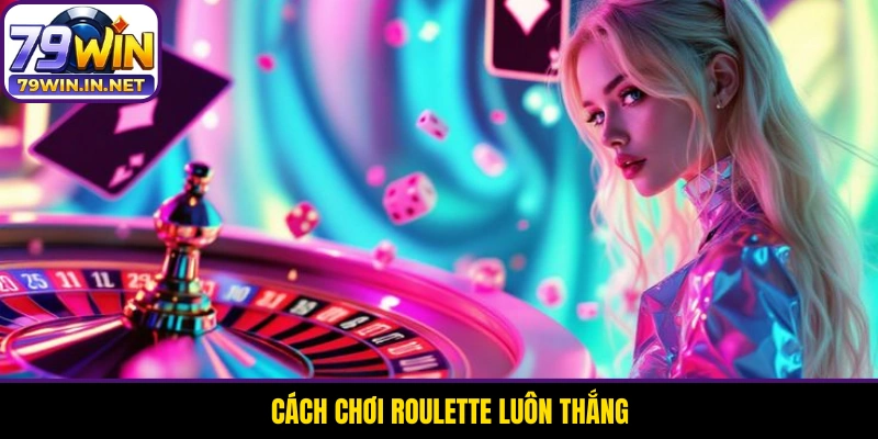 Cách Chơi Roulette Luôn Thắng Từ Luật Cơ Bản Đến Nâng Cao