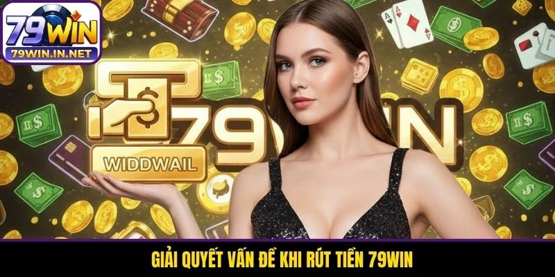 Giải quyết vấn đề khi rút tiền 79WIN 